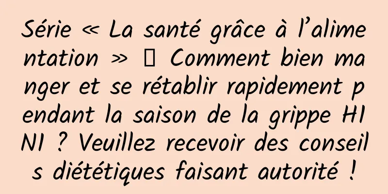 Série « La santé grâce à l’alimentation » 丨 Comment bien manger et se rétablir rapidement pendant la saison de la grippe H1N1 ? Veuillez recevoir des conseils diététiques faisant autorité !