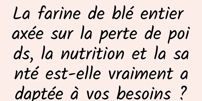 La farine de blé entier axée sur la perte de poids, la nutrition et la santé est-elle vraiment adaptée à vos besoins ?