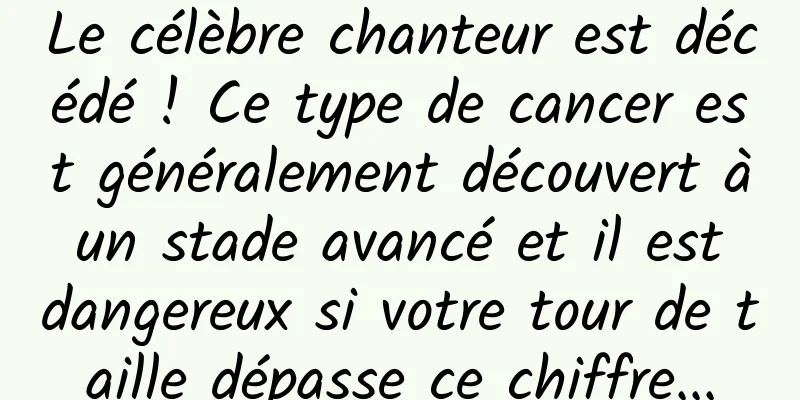 Le célèbre chanteur est décédé ! Ce type de cancer est généralement découvert à un stade avancé et il est dangereux si votre tour de taille dépasse ce chiffre...