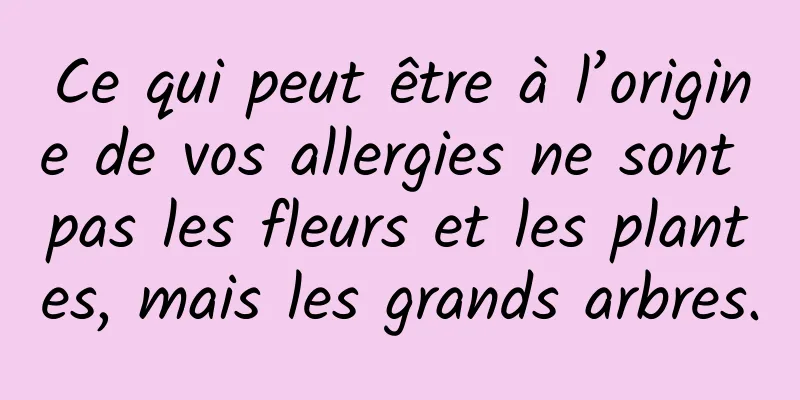 Ce qui peut être à l’origine de vos allergies ne sont pas les fleurs et les plantes, mais les grands arbres.