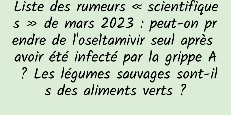 Liste des rumeurs « scientifiques » de mars 2023 : peut-on prendre de l'oseltamivir seul après avoir été infecté par la grippe A ? Les légumes sauvages sont-ils des aliments verts ?