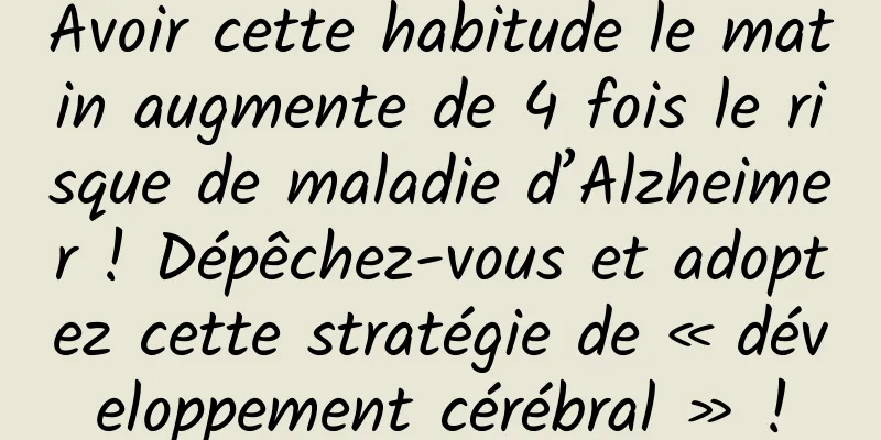 Avoir cette habitude le matin augmente de 4 fois le risque de maladie d’Alzheimer ! Dépêchez-vous et adoptez cette stratégie de « développement cérébral » !