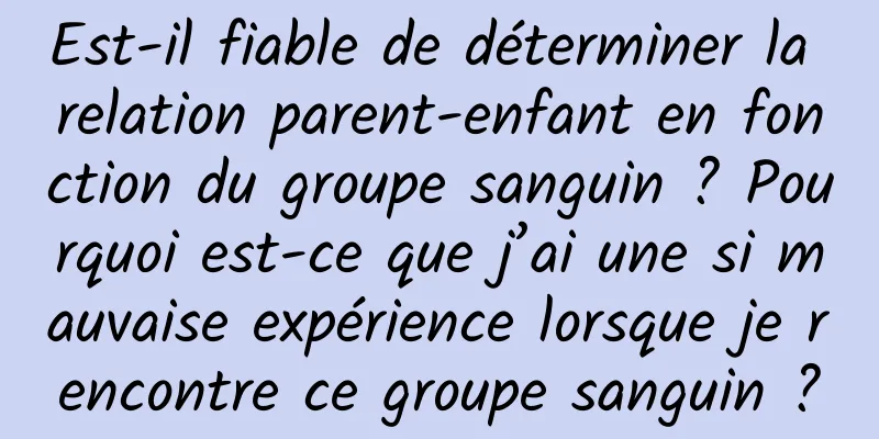 Est-il fiable de déterminer la relation parent-enfant en fonction du groupe sanguin ? Pourquoi est-ce que j’ai une si mauvaise expérience lorsque je rencontre ce groupe sanguin ?