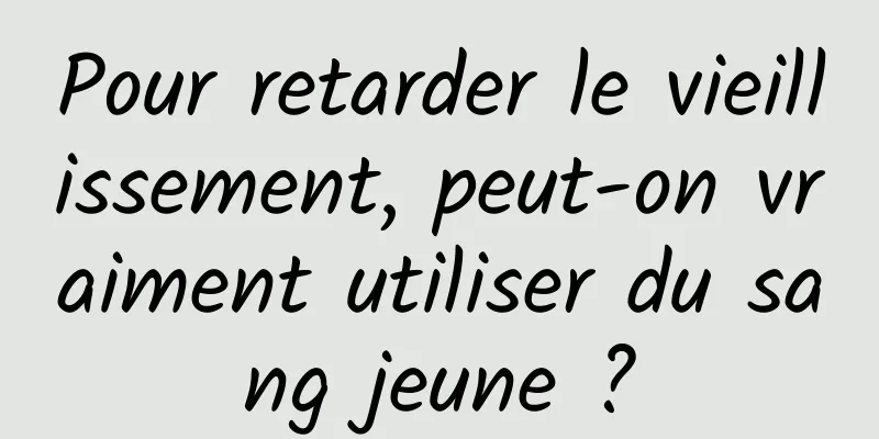 Pour retarder le vieillissement, peut-on vraiment utiliser du sang jeune ?