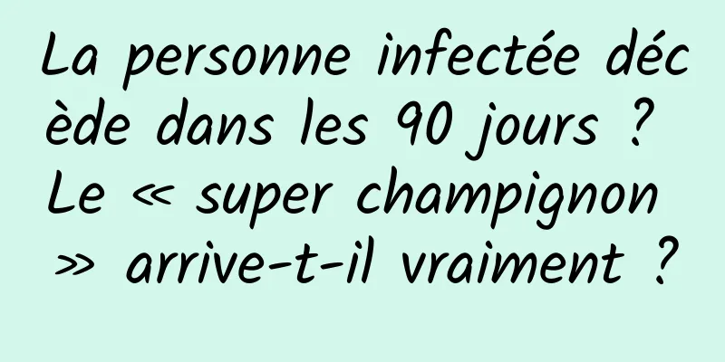 La personne infectée décède dans les 90 jours ? Le « super champignon » arrive-t-il vraiment ?