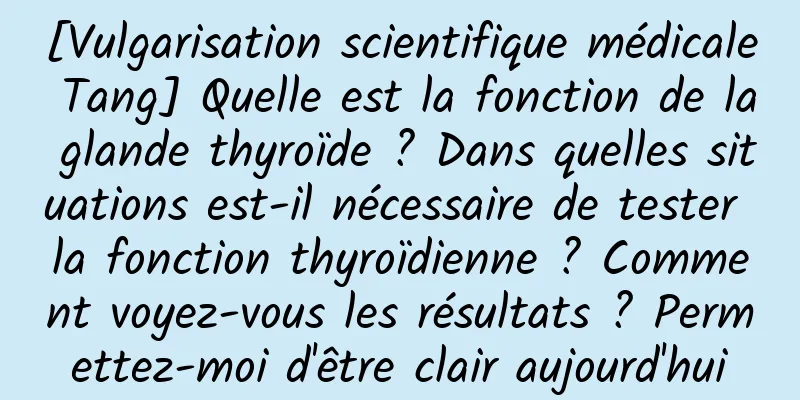 [Vulgarisation scientifique médicale Tang] Quelle est la fonction de la glande thyroïde ? Dans quelles situations est-il nécessaire de tester la fonction thyroïdienne ? Comment voyez-vous les résultats ? Permettez-moi d'être clair aujourd'hui