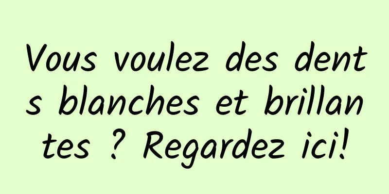 Vous voulez des dents blanches et brillantes ? Regardez ici!