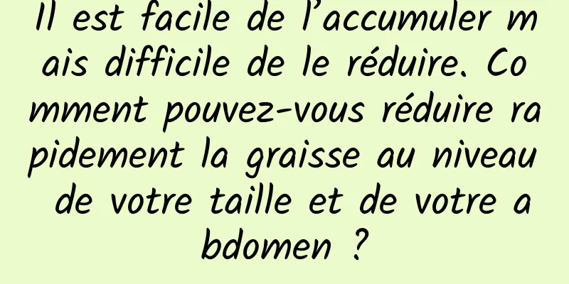 Il est facile de l’accumuler mais difficile de le réduire. Comment pouvez-vous réduire rapidement la graisse au niveau de votre taille et de votre abdomen ?