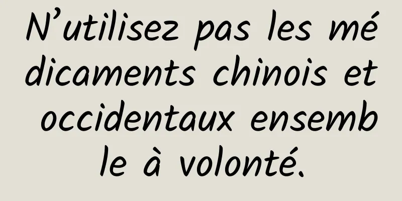 N’utilisez pas les médicaments chinois et occidentaux ensemble à volonté.