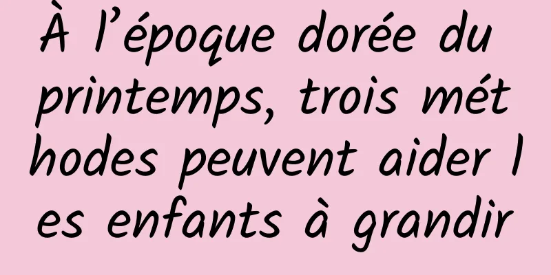 À l’époque dorée du printemps, trois méthodes peuvent aider les enfants à grandir