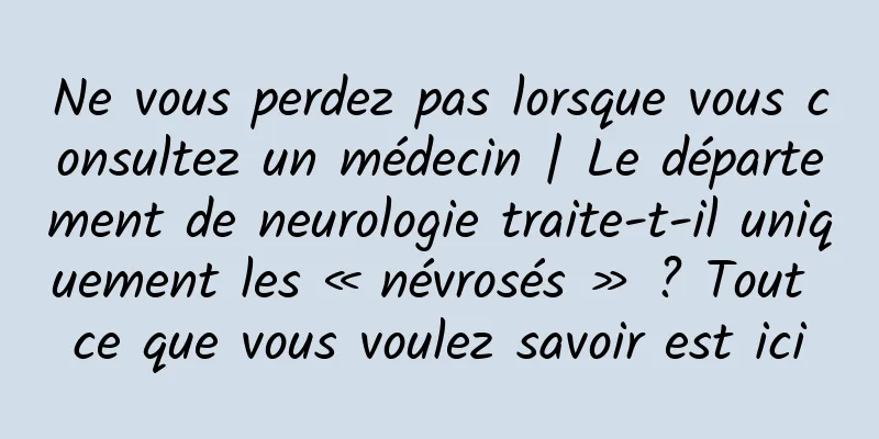 Ne vous perdez pas lorsque vous consultez un médecin | Le département de neurologie traite-t-il uniquement les « névrosés » ? Tout ce que vous voulez savoir est ici