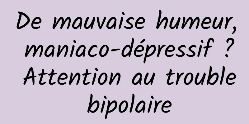 De mauvaise humeur, maniaco-dépressif ? Attention au trouble bipolaire