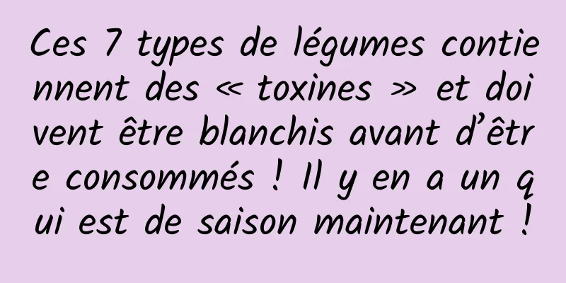 Ces 7 types de légumes contiennent des « toxines » et doivent être blanchis avant d’être consommés ! Il y en a un qui est de saison maintenant !