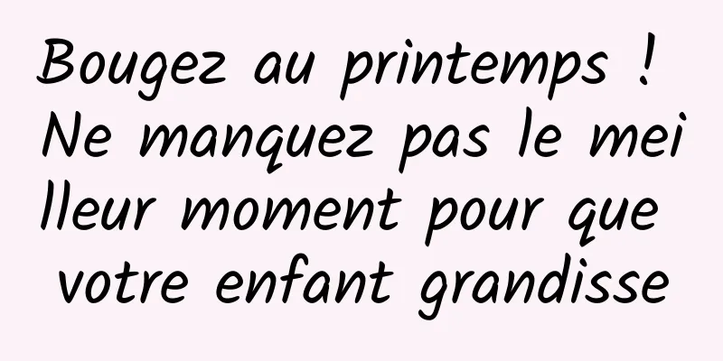 Bougez au printemps ! Ne manquez pas le meilleur moment pour que votre enfant grandisse