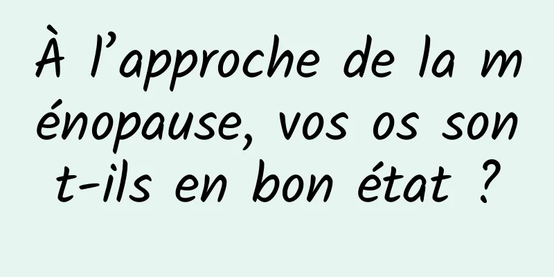 À l’approche de la ménopause, vos os sont-ils en bon état ?