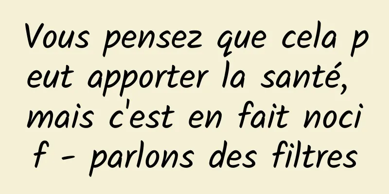 Vous pensez que cela peut apporter la santé, mais c'est en fait nocif - parlons des filtres
