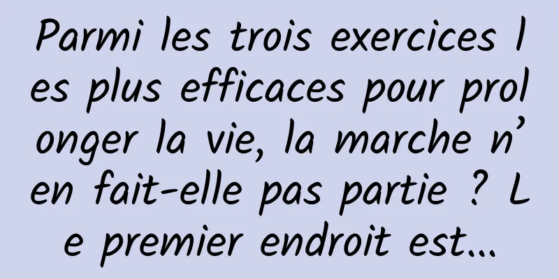 Parmi les trois exercices les plus efficaces pour prolonger la vie, la marche n’en fait-elle pas partie ? Le premier endroit est...