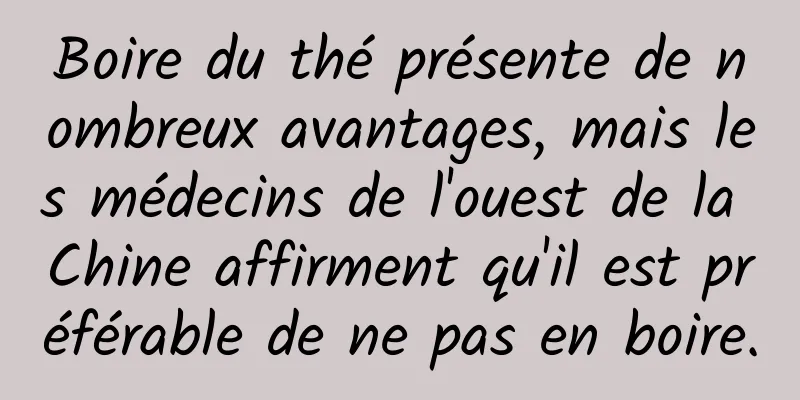 Boire du thé présente de nombreux avantages, mais les médecins de l'ouest de la Chine affirment qu'il est préférable de ne pas en boire.