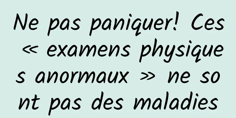 Ne pas paniquer! Ces « examens physiques anormaux » ne sont pas des maladies
