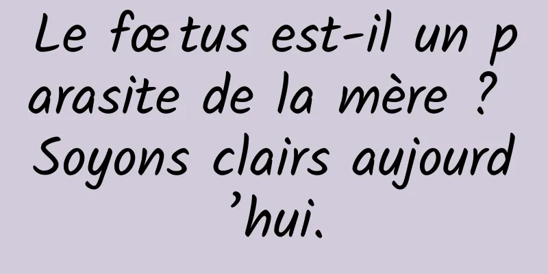 Le fœtus est-il un parasite de la mère ? Soyons clairs aujourd’hui.