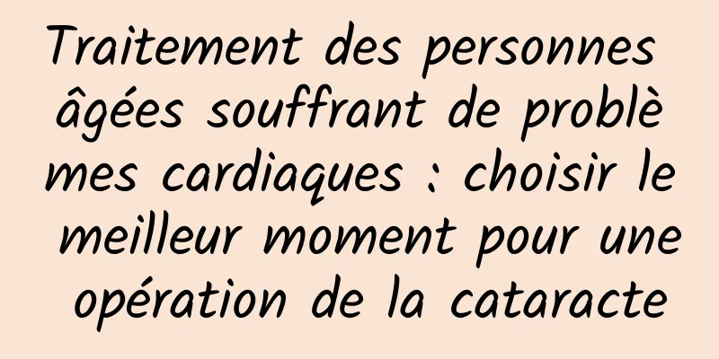 Traitement des personnes âgées souffrant de problèmes cardiaques : choisir le meilleur moment pour une opération de la cataracte