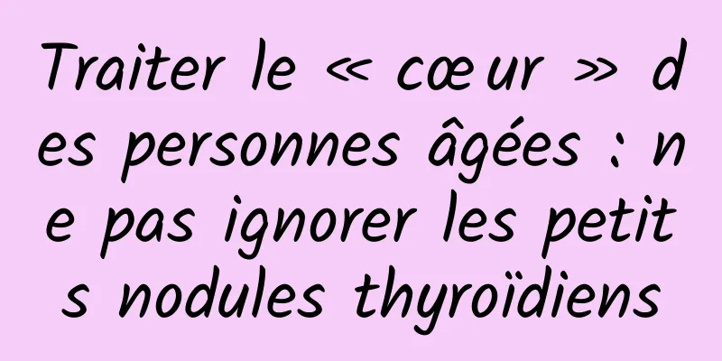 Traiter le « cœur » des personnes âgées : ne pas ignorer les petits nodules thyroïdiens