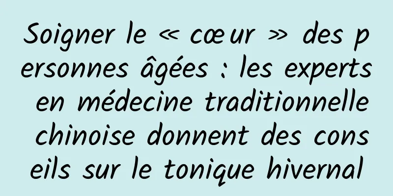 Soigner le « cœur » des personnes âgées : les experts en médecine traditionnelle chinoise donnent des conseils sur le tonique hivernal