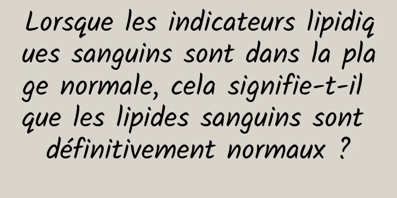 Lorsque les indicateurs lipidiques sanguins sont dans la plage normale, cela signifie-t-il que les lipides sanguins sont définitivement normaux ?