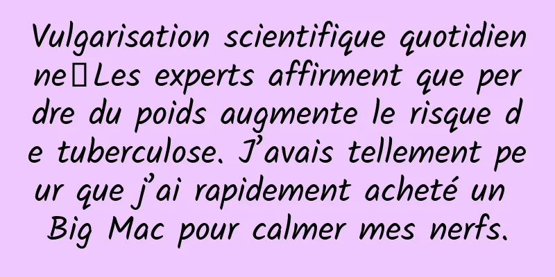 Vulgarisation scientifique quotidienne丨Les experts affirment que perdre du poids augmente le risque de tuberculose. J’avais tellement peur que j’ai rapidement acheté un Big Mac pour calmer mes nerfs.