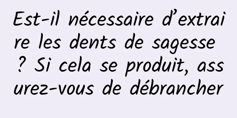 Est-il nécessaire d’extraire les dents de sagesse ? Si cela se produit, assurez-vous de débrancher