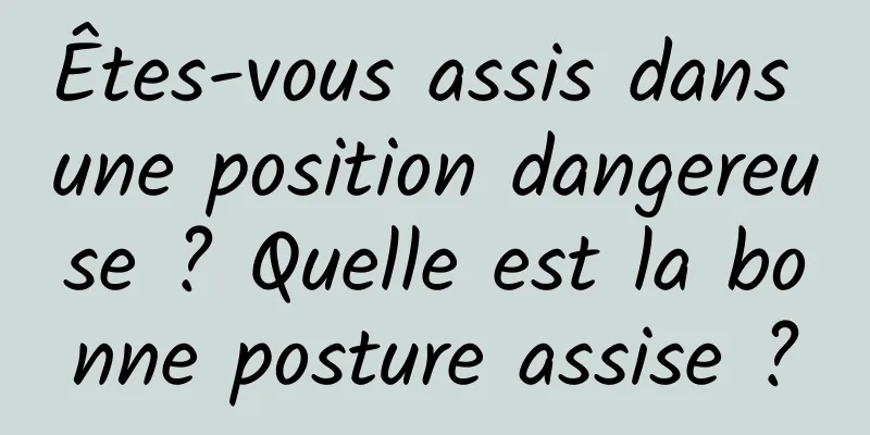 Êtes-vous assis dans une position dangereuse ? Quelle est la bonne posture assise ?