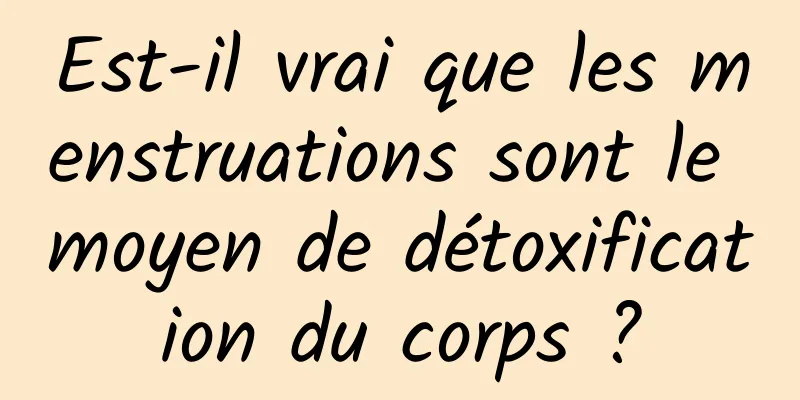 Est-il vrai que les menstruations sont le moyen de détoxification du corps ?