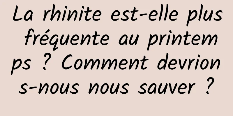 La rhinite est-elle plus fréquente au printemps ? Comment devrions-nous nous sauver ?