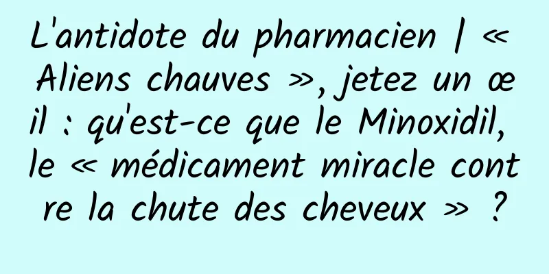 L'antidote du pharmacien | « Aliens chauves », jetez un œil : qu'est-ce que le Minoxidil, le « médicament miracle contre la chute des cheveux » ?