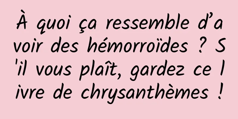 À quoi ça ressemble d’avoir des hémorroïdes ? S'il vous plaît, gardez ce livre de chrysanthèmes !