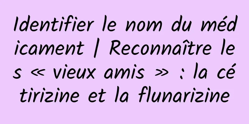 Identifier le nom du médicament | Reconnaître les « vieux amis » : la cétirizine et la flunarizine