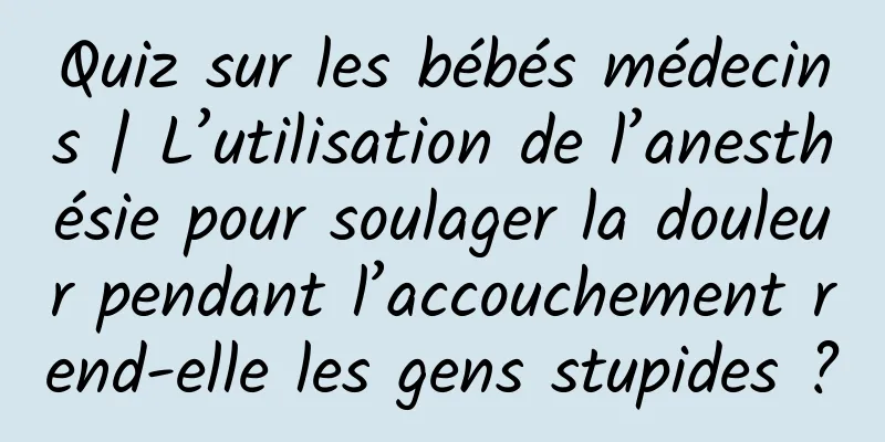 Quiz sur les bébés médecins | L’utilisation de l’anesthésie pour soulager la douleur pendant l’accouchement rend-elle les gens stupides ?
