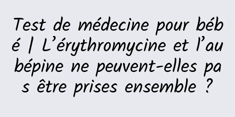 Test de médecine pour bébé | L’érythromycine et l’aubépine ne peuvent-elles pas être prises ensemble ?