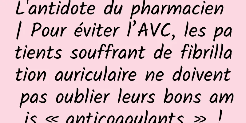 L'antidote du pharmacien | Pour éviter l’AVC, les patients souffrant de fibrillation auriculaire ne doivent pas oublier leurs bons amis « anticoagulants » !