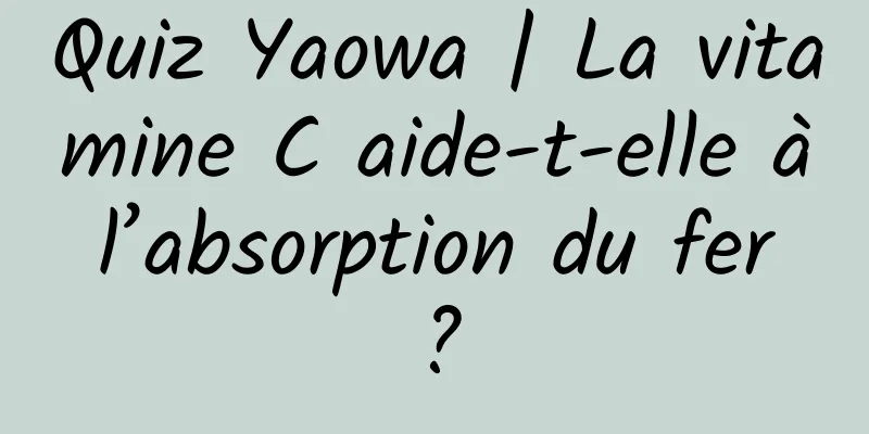 Quiz Yaowa | La vitamine C aide-t-elle à l’absorption du fer ?