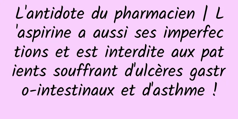 L'antidote du pharmacien | L'aspirine a aussi ses imperfections et est interdite aux patients souffrant d'ulcères gastro-intestinaux et d'asthme !