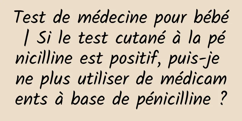 Test de médecine pour bébé | Si le test cutané à la pénicilline est positif, puis-je ne plus utiliser de médicaments à base de pénicilline ?