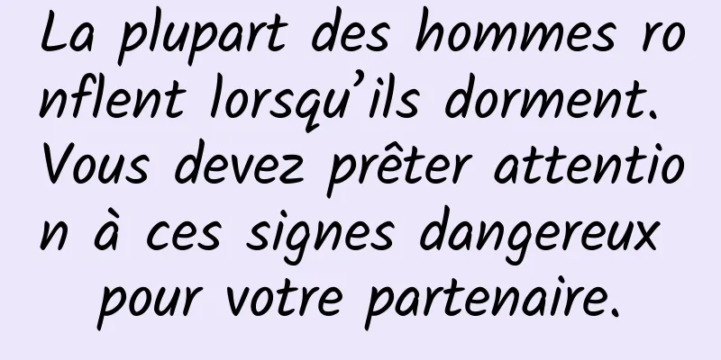 La plupart des hommes ronflent lorsqu’ils dorment. Vous devez prêter attention à ces signes dangereux pour votre partenaire.