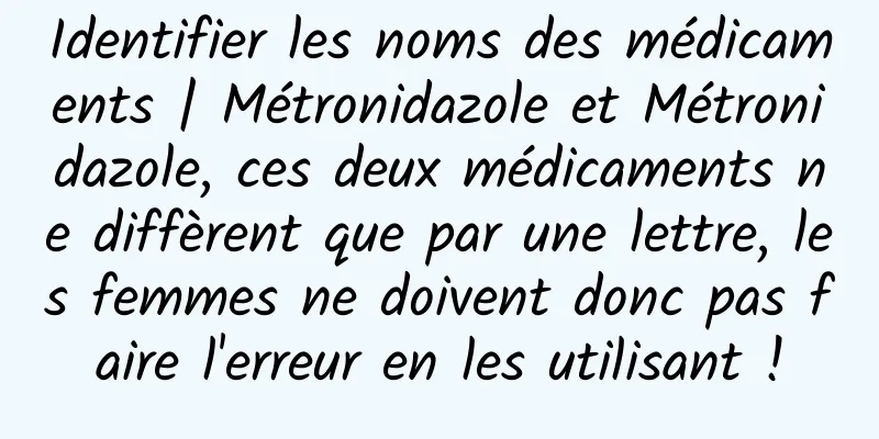 Identifier les noms des médicaments | Métronidazole et Métronidazole, ces deux médicaments ne diffèrent que par une lettre, les femmes ne doivent donc pas faire l'erreur en les utilisant !