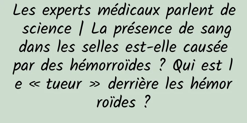 Les experts médicaux parlent de science | La présence de sang dans les selles est-elle causée par des hémorroïdes ? Qui est le « tueur » derrière les hémorroïdes ?