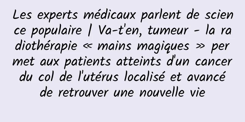 Les experts médicaux parlent de science populaire | Va-t'en, tumeur - la radiothérapie « mains magiques » permet aux patients atteints d'un cancer du col de l'utérus localisé et avancé de retrouver une nouvelle vie