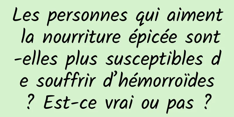 Les personnes qui aiment la nourriture épicée sont-elles plus susceptibles de souffrir d’hémorroïdes ? Est-ce vrai ou pas ?