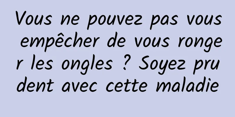 Vous ne pouvez pas vous empêcher de vous ronger les ongles ? Soyez prudent avec cette maladie
