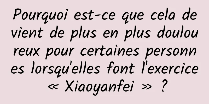 Pourquoi est-ce que cela devient de plus en plus douloureux pour certaines personnes lorsqu'elles font l'exercice « Xiaoyanfei » ?