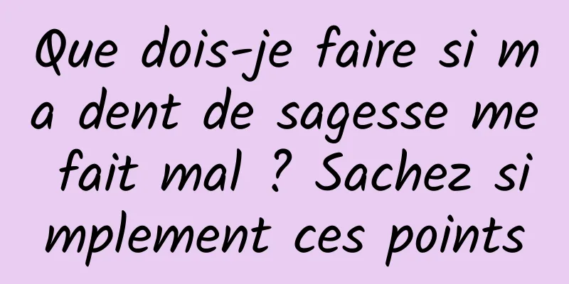 Que dois-je faire si ma dent de sagesse me fait mal ? Sachez simplement ces points